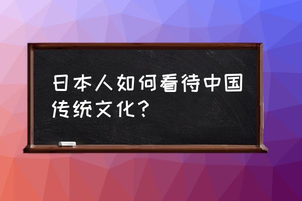 日本学生看待中国 日本人如何看待中国传统文化？