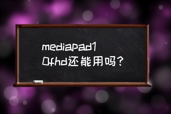 华为mediapad10.1 mediapad10fhd还能用吗？