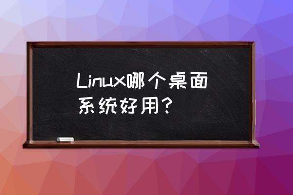linux界面 桌面 Linux哪个桌面系统好用？