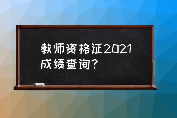 2021教师资格证成绩查询 教师资格证2021成绩查询？