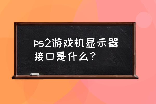 ps2游戏机接口 ps2游戏机显示器接口是什么？