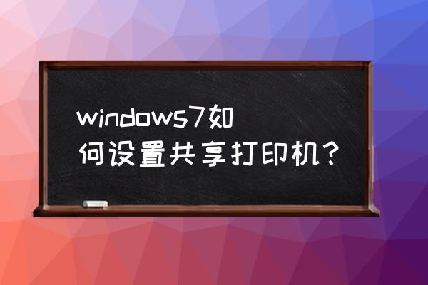 win7共享打印机 windows7如何设置共享打印机？