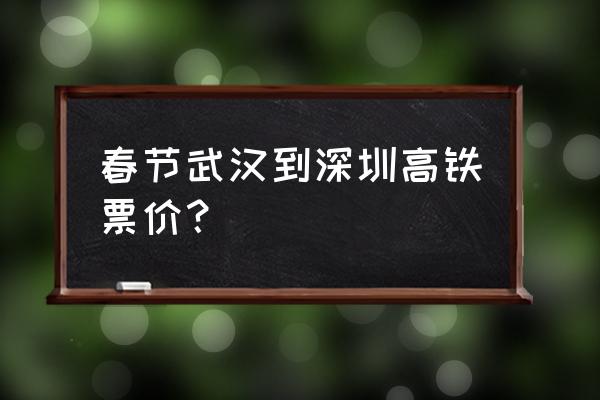 武汉到深圳北高铁 春节武汉到深圳高铁票价？