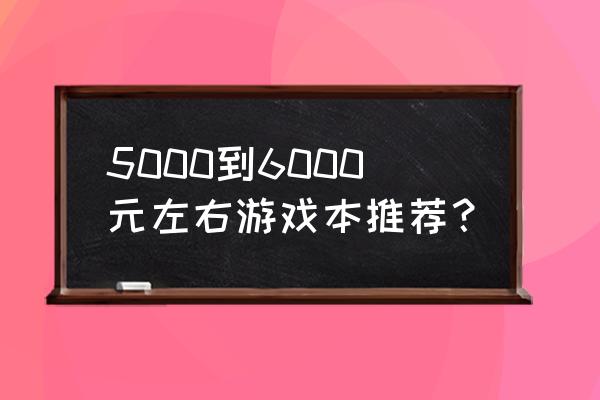 6000左右最强游戏本 5000到6000元左右游戏本推荐？