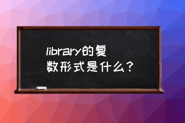 library的复数形式是什么 library的复数形式是什么？