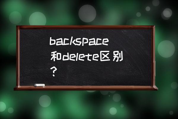 delete键和backspace backspace和delete区别？