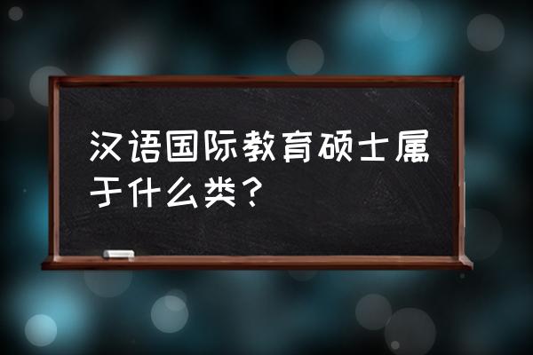 汉语国际教育硕士属于 汉语国际教育硕士属于什么类？