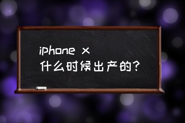 苹果x发布时间 iphone x 什么时候出产的？