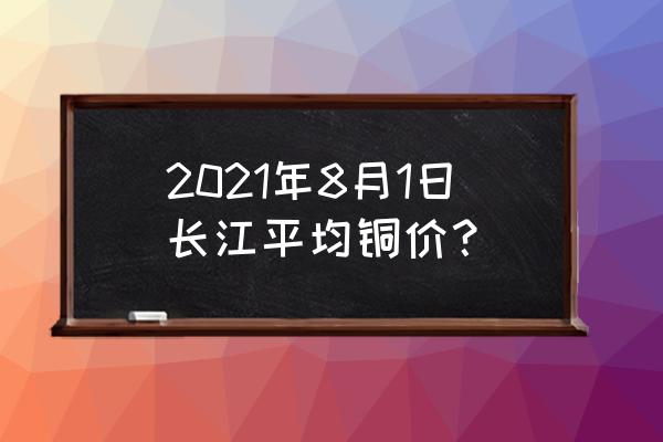 长江今日铜价实时查询 2021年8月1日长江平均铜价？