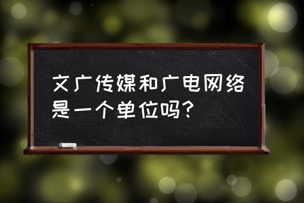潍坊文广传媒 文广传媒和广电网络是一个单位吗？