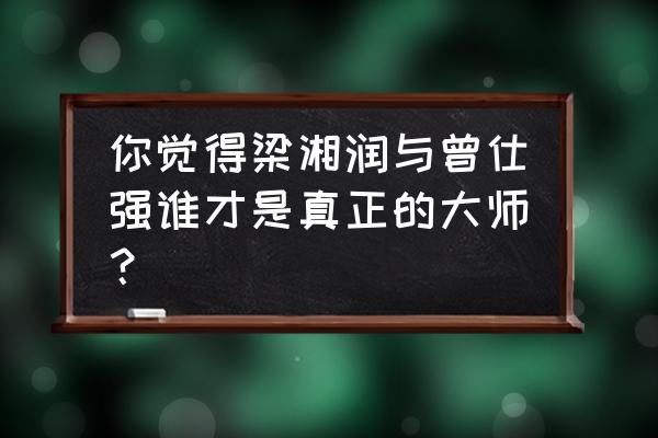 资兴市立中学张建忠 你觉得梁湘润与曾仕强谁才是真正的大师？