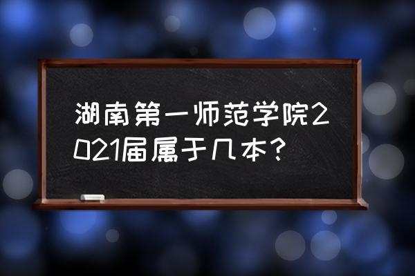 长沙第一师范是几本 湖南第一师范学院2021届属于几本？
