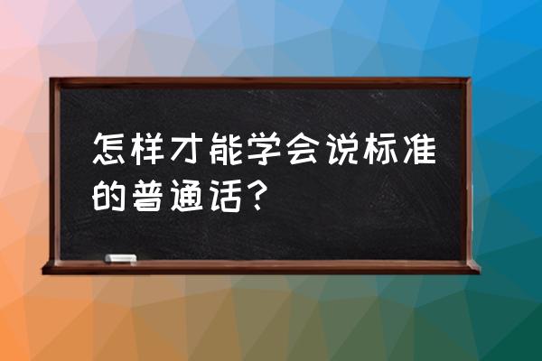 教我学说普通话 怎样才能学会说标准的普通话？