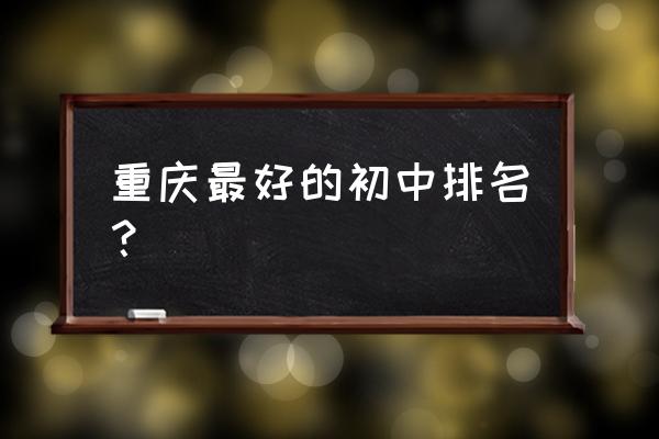 重庆市初级中学排名 重庆最好的初中排名？