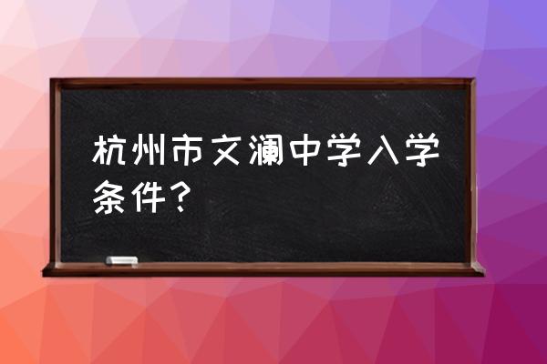 杭州文澜中学怎么进 杭州市文澜中学入学条件？
