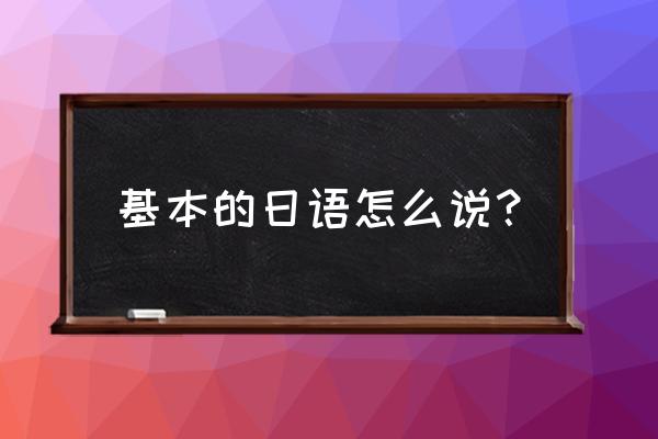 最基本的日语怎么说 基本的日语怎么说？