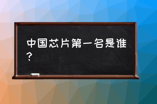 中国芯片世界第一 中国芯片第一名是谁？