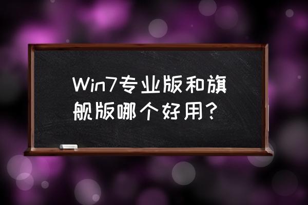 win7专业版和旗舰版 Win7专业版和旗舰版哪个好用？