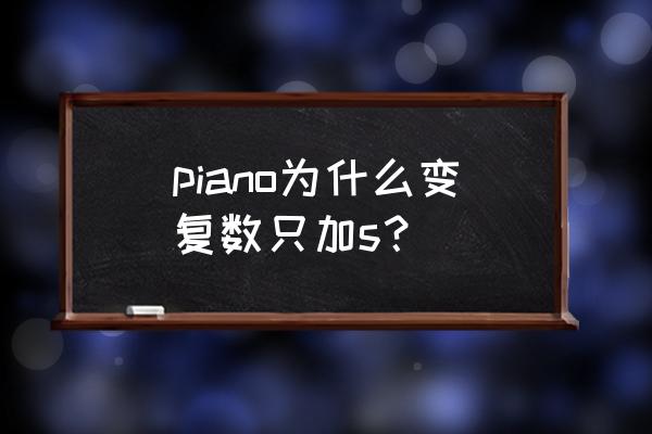 piano复数为什么直接加s piano为什么变复数只加s？