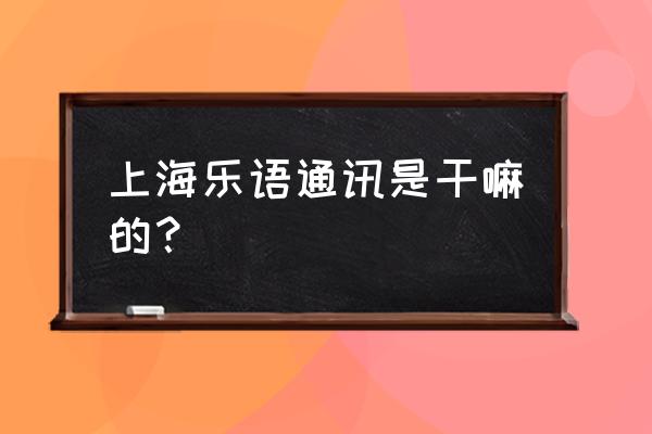 乐语通讯是干嘛的 上海乐语通讯是干嘛的？