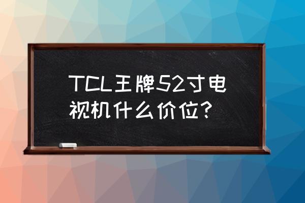 tcl王牌彩电啥价位 TCL王牌52寸电视机什么价位？