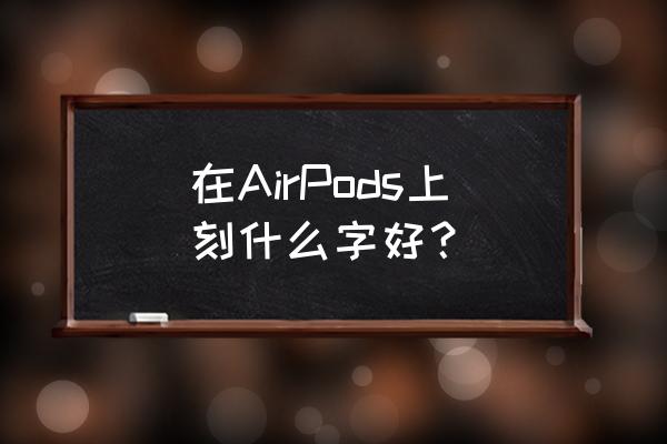 深圳力信达厦华 在AirPods上刻什么字好？