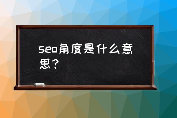 搜索引擎优化是什么意思啊 seo角度是什么意思？