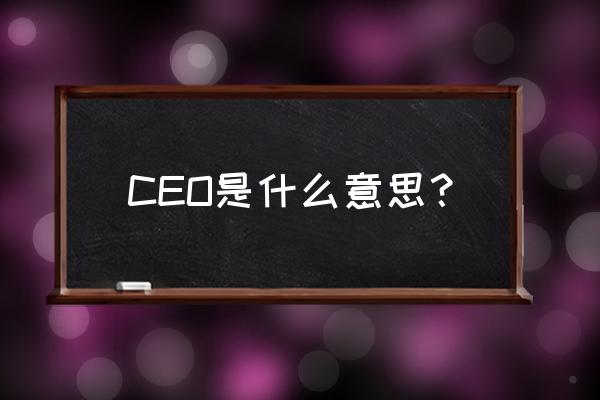 什么叫ceo 是什么意思 CEO是什么意思？
