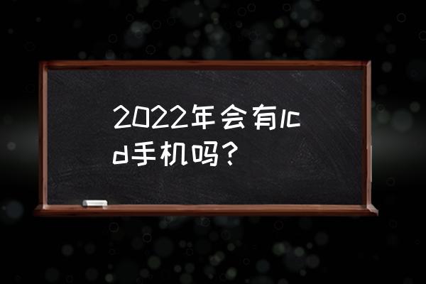 2022年lcd屏幕手机 2022年会有lcd手机吗？