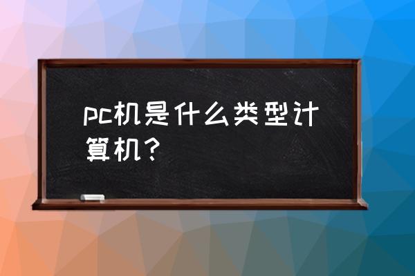 pc机是什么型计算机 pc机是什么类型计算机？