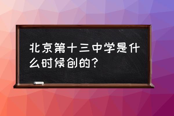 北京市第十三中学地址 北京第十三中学是什么时候创的？