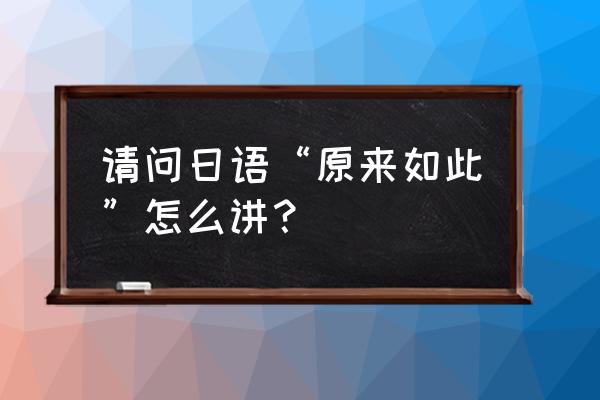 过原来如此日语怎么说 请问日语“原来如此”怎么讲？