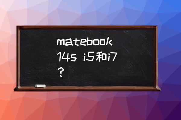 华为i7笔记本 matebook 14s i5和i7？