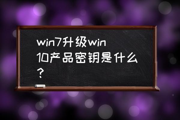 win7升级win10密钥 win7升级win10产品密钥是什么？