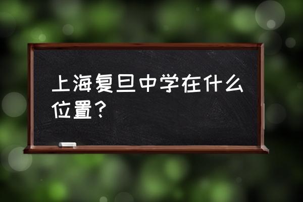 上海复旦中学地址 上海复旦中学在什么位置？