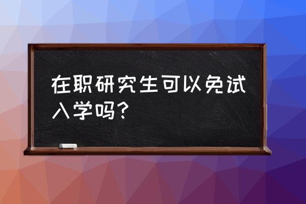 上海免试在职研究生 在职研究生可以免试入学吗？