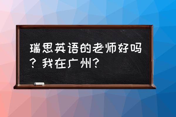 瑞思英语工作怎么样 瑞思英语的老师好吗？我在广州？