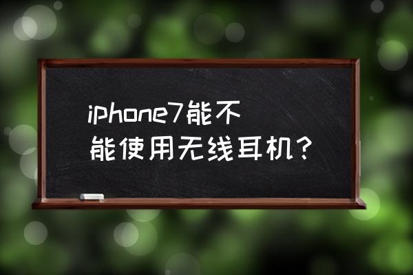 苹果7无线耳机 iphone7能不能使用无线耳机？