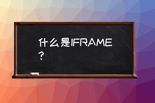 表格iframe框架 什么是IFRAME？