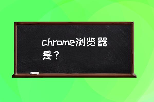 chrome浏览器 chrome浏览器是？