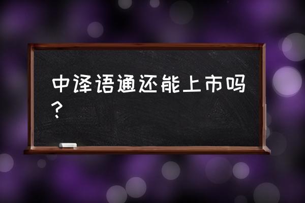 中译语通怎么样 中译语通还能上市吗？