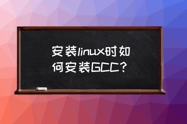 linux安装gcc编译器 安装linux时如何安装GCC？