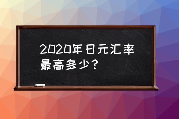 2020年日元汇率预测 2020年日元汇率最高多少？
