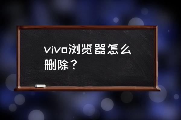 vivo浏览器怎么卸载 vivo浏览器怎么删除？