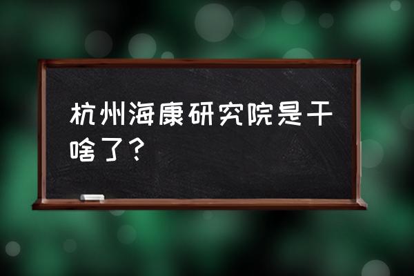 杭州海康科技 杭州海康研究院是干啥了？