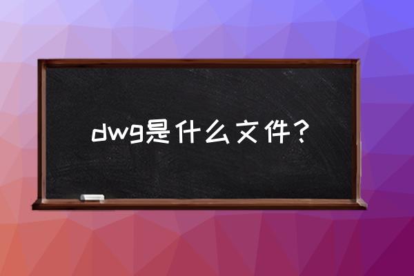 dwg是什么文件 dwg是什么文件？