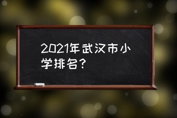 武汉十大名小学 2021年武汉市小学排名？