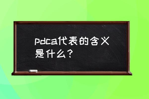 pdca的含义是什么 pdca代表的含义是什么？