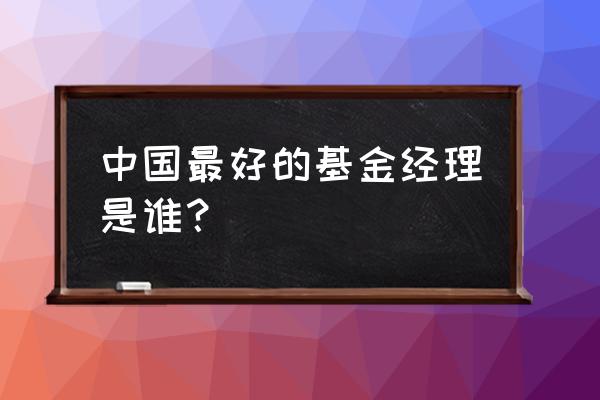 明星基金经理排行榜 中国最好的基金经理是谁？