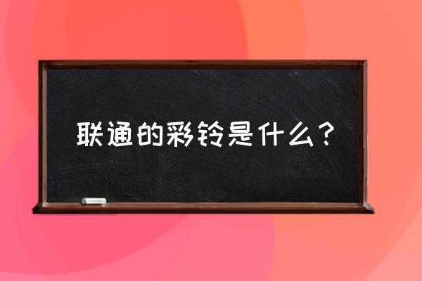 中国联通彩铃业务 联通的彩铃是什么？